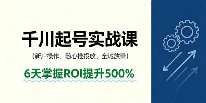 抖音千川起号实战课,新户操作,随心推投放,全域放量,6天掌握ROI提升500%-续财库