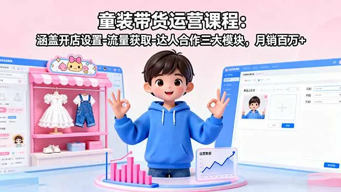 童装带货运营课程:涵盖开店设置-流量获取-达人合作三大模块,月销百万+-续财库