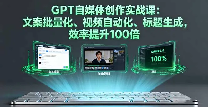 GPT自媒体创作实战课：文案批量化、视频自动化、标题生成，效率提升100倍-续财库