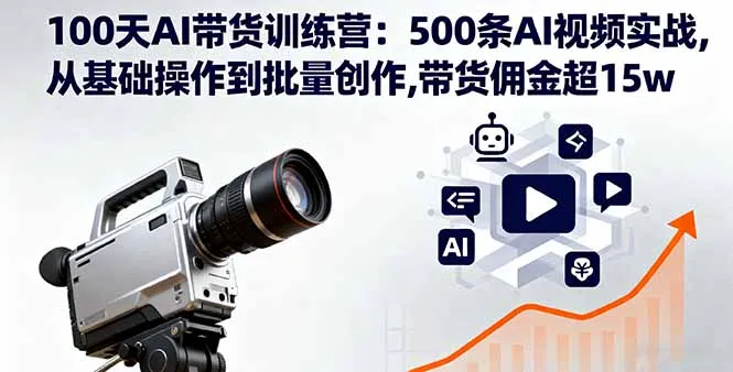 100天AI带货训练营：500条AI视频实战,从基础操作到批量创作,带货佣金超15w-续财库