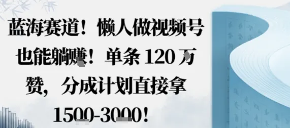 蓝海赛道，懒人做视频号也能躺挣，单条120W赞，分成计划直接拿1.5k，不用拍不用剪-续财库