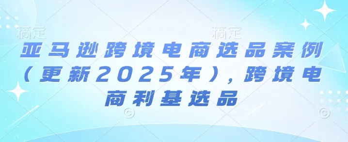 亚马逊跨境电商选品案例(更新2025年10月)，跨境电商利基选品-续财库