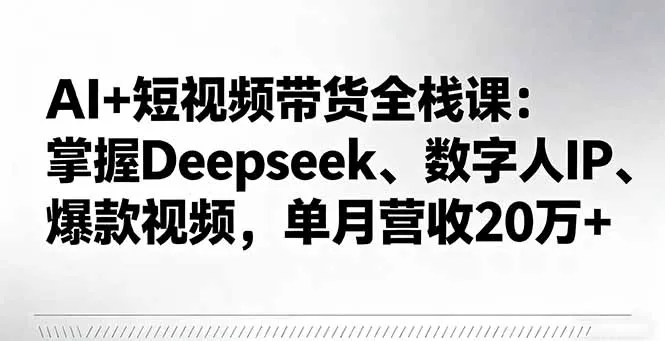 AI+短视频带货全栈课：掌握Deepseek、数字人IP、爆款视频，单月营收20万+-续财库