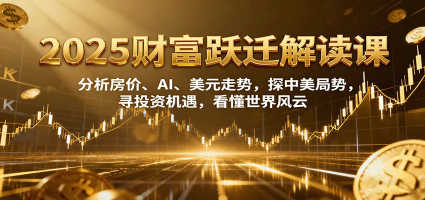 2025财富跃迁解读:析房价、AI、美元走势,探中美局势,寻投资机遇,看懂世界风云-续财库