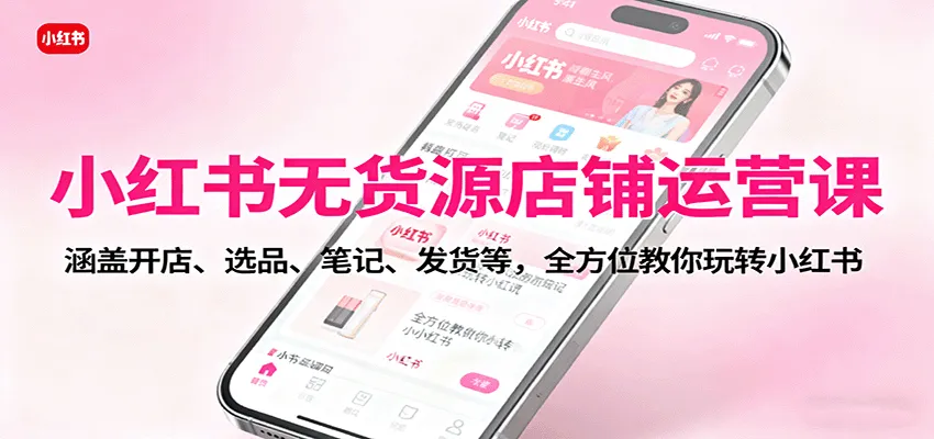 小红书无货源店铺运营课：涵盖开店、选品、笔记、发货等，全方位教你玩转小红书-续财库