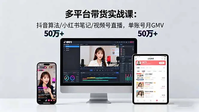 多平台带货实战课18.0：抖音算法/小红书笔记/视频号直播，单账号月GMV50w+-续财库