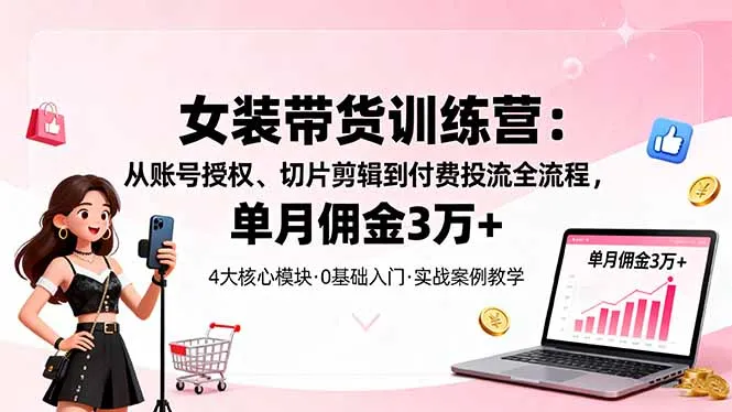 女装带货特训营:从账号授权、切片剪辑到付费投流全流程,单月佣金3万+-续财库