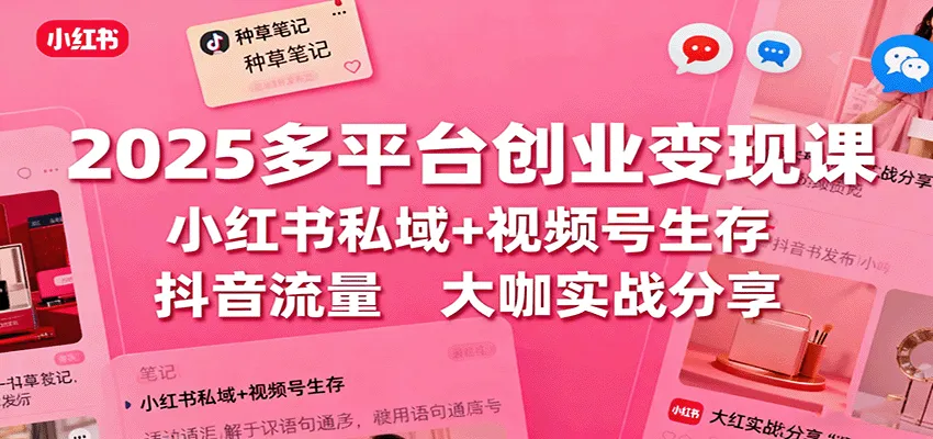 2025多平台创业变现课：小红书私域+视频号生存+抖音流量，大咖实战分享-续财库