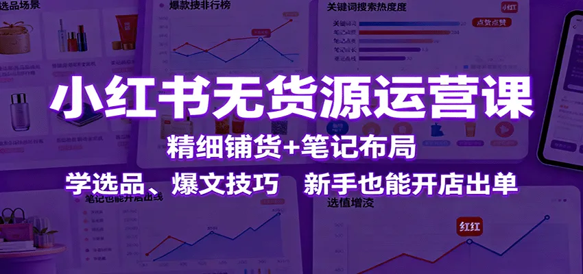 小红书无货源运营课:精细铺货+笔记布局,学选品、爆文技巧,新手也能开店出单-续财库