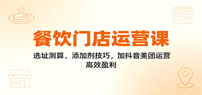 餐饮门店运营课:选址测算、添加剂技巧,加抖音美团运营,高效盈利-续财库