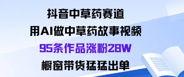 抖音中草药赛道，用Al做中草药故事视频95条作品涨粉28W，橱窗带货猛出单-续财库