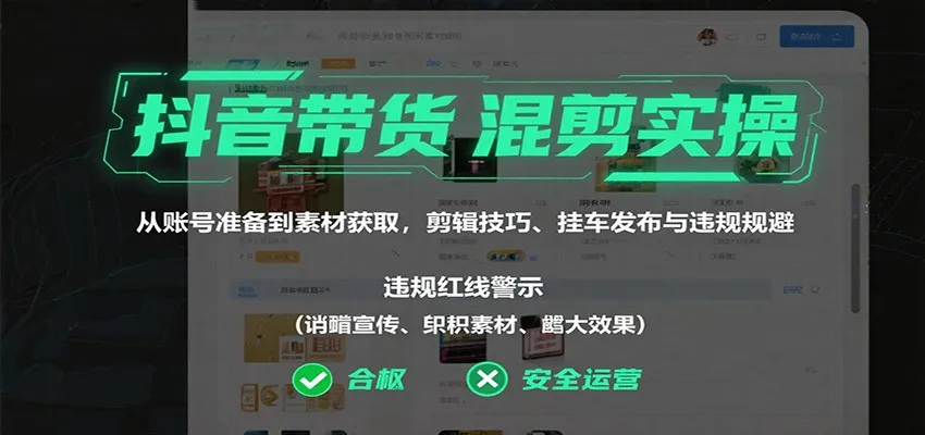 抖音带货混剪实操：从账号准备到素材获取，剪辑技巧、挂车发布与违规规避-续财库