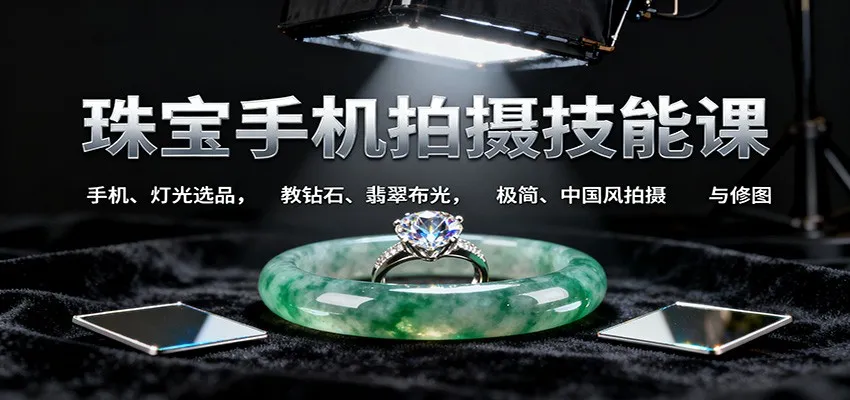 珠宝手机拍摄技能课:手机、 灯光选品，教钻石、翡翠布光，极简、中国风拍摄与修图-续财库