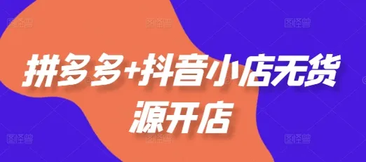 拼多多+抖音小店无货源开店，包括：选品、运营、基础、付费推广、爆款案例等(更新25年10月)-续财库