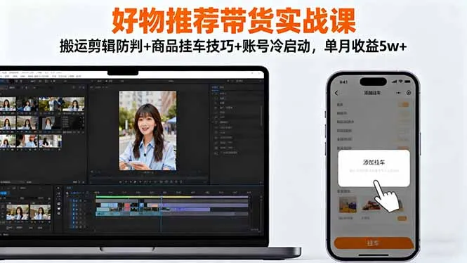 好物推荐带货实战课：搬运剪辑防判+商品挂车技巧+账号冷启动，单月收益5w+-续财库