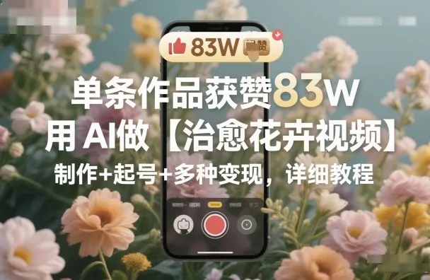 单条作品获赞83W，用AI做【治愈花卉视频】，制作+起号+多种变现，详细教程-续财库