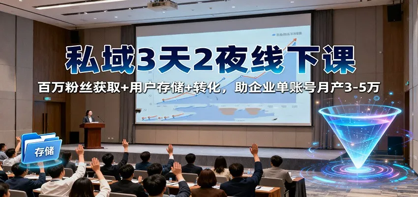 私域3天2夜线下课：百万粉丝获取+用户存储+转化，助企业单账号月产3-5万-续财库