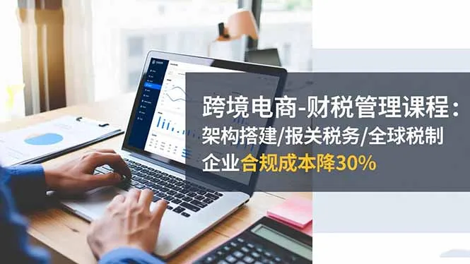 跨境电商-财税管理课程：架构搭建/报关税务/全球税制，企业合规成本降30%-续财库