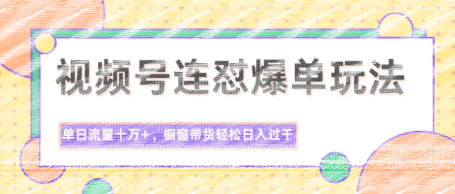 视频号连怼爆单玩法，单日流量十万+，橱窗带货轻松日入过千-续财库