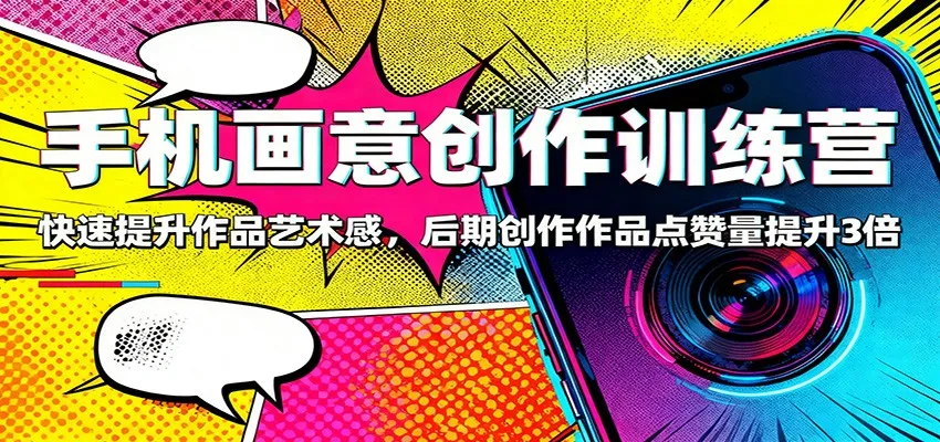 手机画意创作训练营:快速提升作品艺术感,后期创作作品点赞量提升3倍-续财库