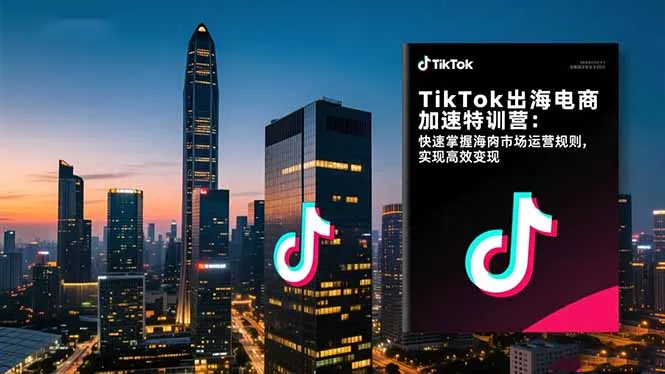 TikTok出海电商加速特训营：快速掌握海外市场运营规则，实现高效变现-续财库