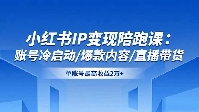 小红书IP变现陪跑课：账号冷启动/爆款内容/直播带货，单账号最高收益2万+-续财库