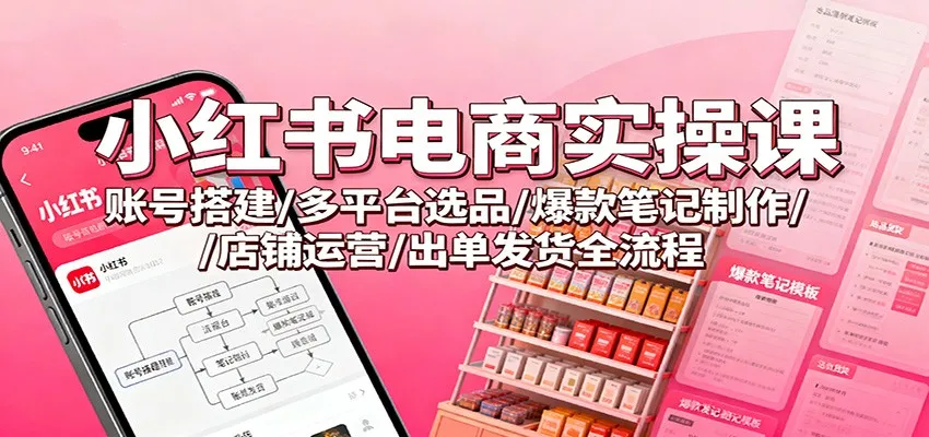 小红书电商实操课:账号搭建/多平台选品/爆款笔记制作/店铺运营/出单发货全流程-续财库