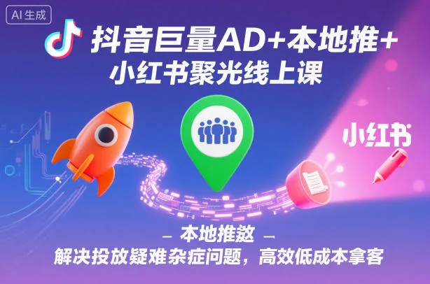 抖音巨量AD+本地推+小红书聚光线上课，解决投放疑难杂症问题，高效低成本拿客-续财库