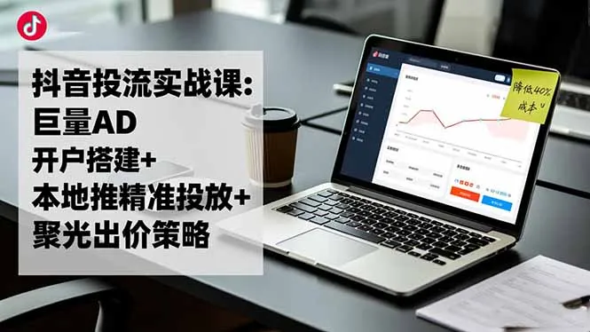 抖音投流实战课:巨量AD开户搭建+本地推精准投放+聚光出价策略,成本降低40%-续财库