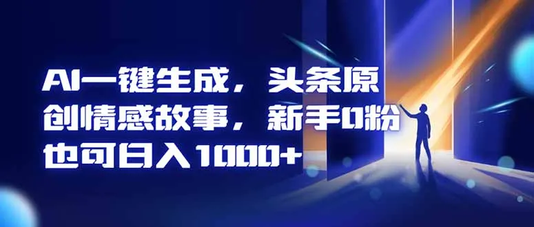 AI一键生成，头条原创情感故事，新手0粉也可日入1000+-续财库
