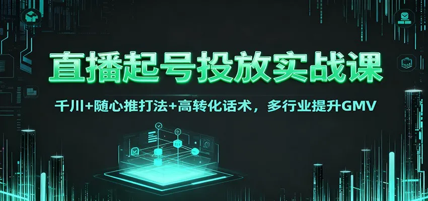 直播起号投放实战课：千川+随心推打法+高转化话术，多行业提升GMV-续财库