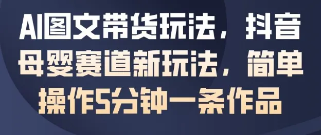 AI图文带货玩法，抖音母婴赛道新玩法，简单操作5分钟一条作品-续财库