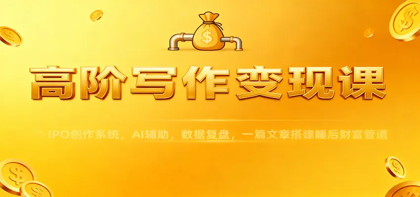 高阶写作变现课：IPO创作系统，AI辅助，数据复盘，一篇文章搭建睡后财富管道-续财库