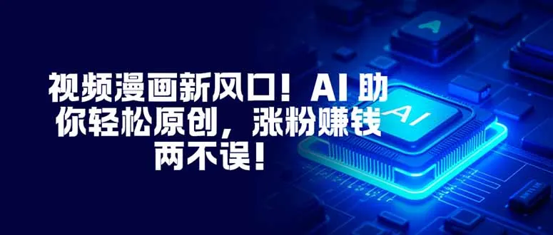 视频漫画新风口！AI 助你轻松原创，涨粉赚钱两不误！-续财库
