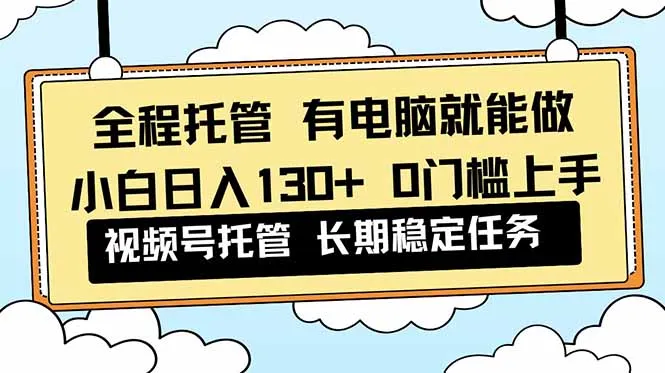 全程托管 解放双手，小白日入130+，视频号 0门槛上手实操-续财库