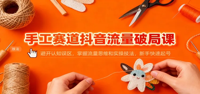 手工赛道抖音流量破局课：避开认知误区，掌握流量思维和实操技法，新手快速起号-续财库