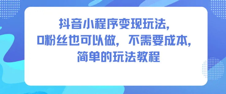 抖音小程序变现玩法,0粉丝也可以做,不需要成本,简单的玩法教程-续财库