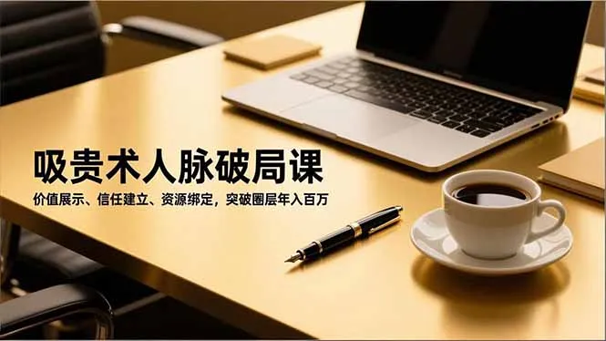 吸贵术人脉破局课,价值展示、信任建立、资源绑定,突破圈层年入百万-续财库