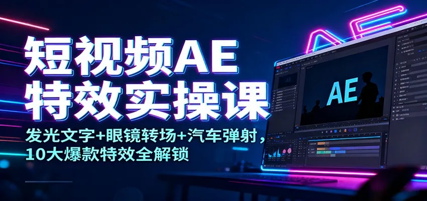 短视频AE特效实操课:发光文字+眼镜转场+汽车弹射,10大爆款特效全解锁-续财库