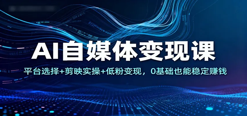 AI自媒体变现课：平台选择+剪映实操+低粉变现，0基础也能稳定赚钱-续财库