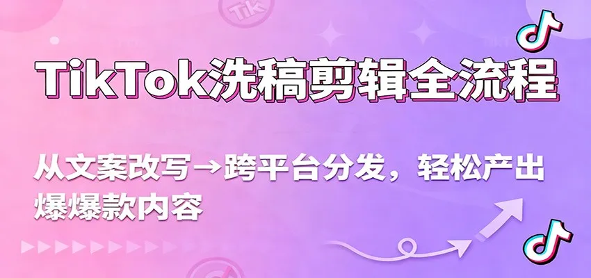 TikTok洗稿剪辑全流程，从文案改写到跨平台分发，轻松产出爆款内容，流量翻倍不是梦-续财库