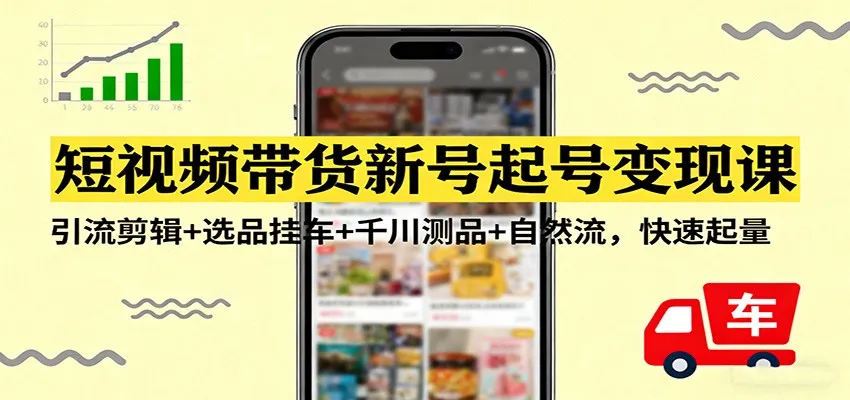 短视频带货新号起号变现课：引流剪辑+选品挂车+千川测品+自然流，快速起量-续财库
