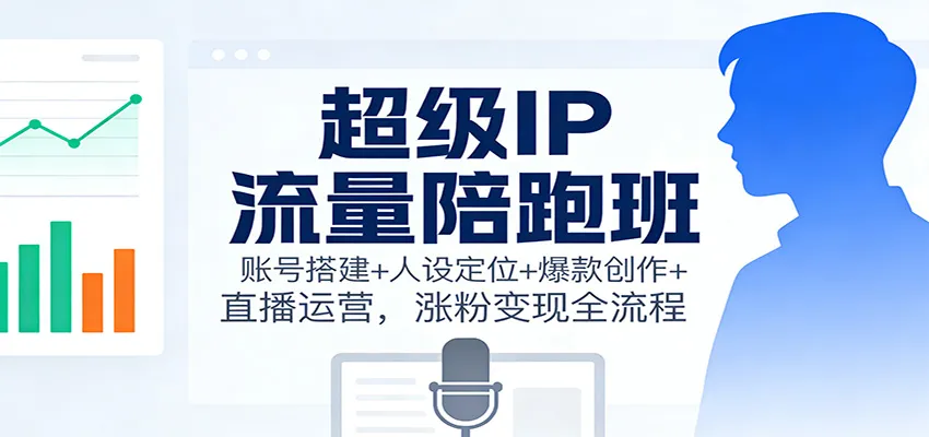 超级IP流量陪跑班:账号搭建+人设定位+爆款创作+直播运营,涨粉变现全流程-续财库