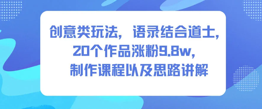 创意类玩法，语录结合道士，20个作品涨粉9.8w，制作课程以及思路讲解-续财库