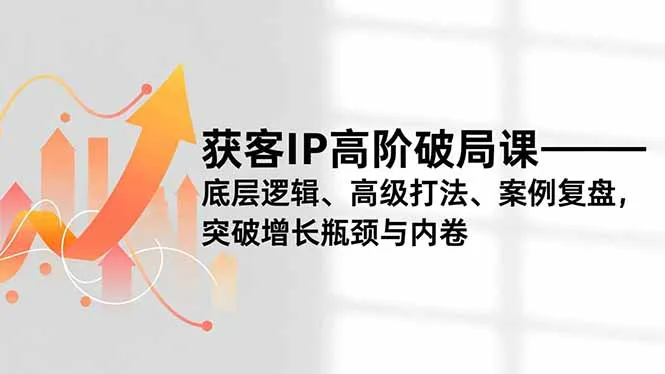获客IP高阶破局课，底层逻辑、高级打法、案例复盘，突破增长瓶颈与内卷-续财库