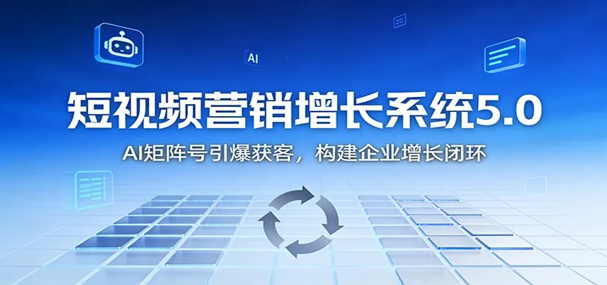 短视频营销增长系统5.0：AI 矩阵号引爆获客，构建企业增长闭环-续财库