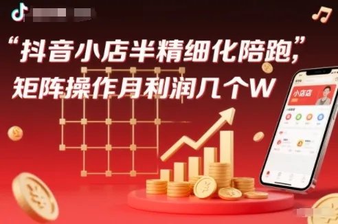 抖店半精细化铺货【1期+2期】，抖音小店半精细化陪跑，矩阵操作月利润几个W(更新12月)-续财库