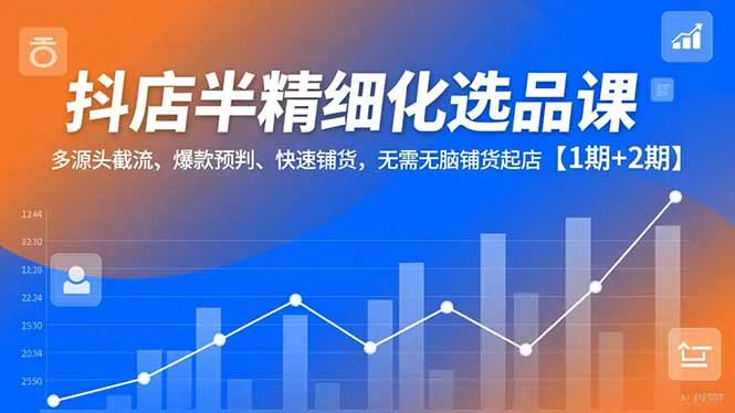 抖店半精细化选品课，多源头截流、爆款预判、快速铺货，无脑铺货起店【1期+2期】-续财库