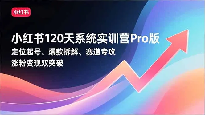 小红书120天系统实训营Pro版,定位起号、爆款拆解、赛道专攻,实现涨粉变现双突破-续财库