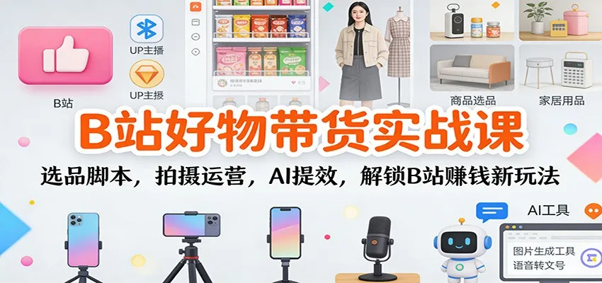 B站好物带货实战课:选品脚本,拍摄运营,AI提效,解锁B站赚钱新玩法-续财库